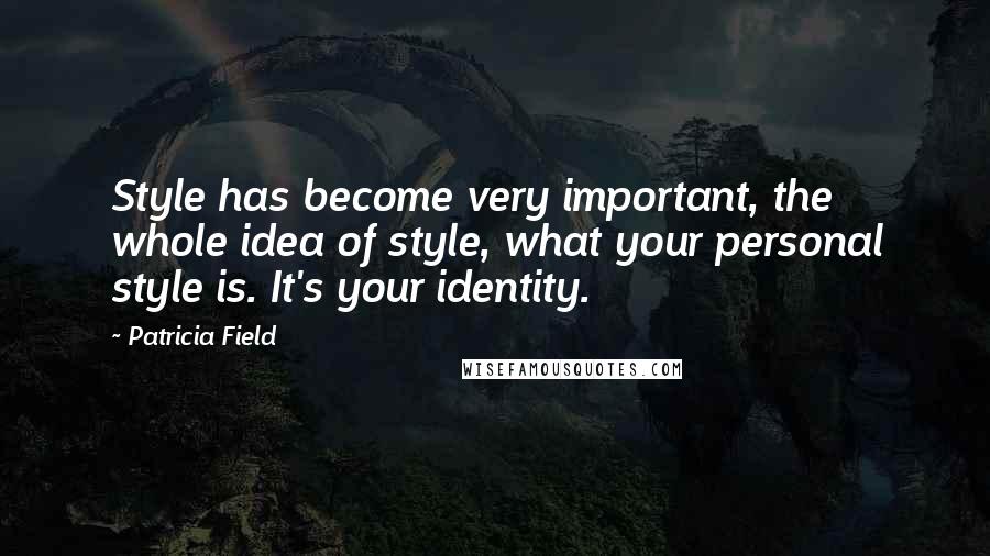 Patricia Field Quotes: Style has become very important, the whole idea of style, what your personal style is. It's your identity.