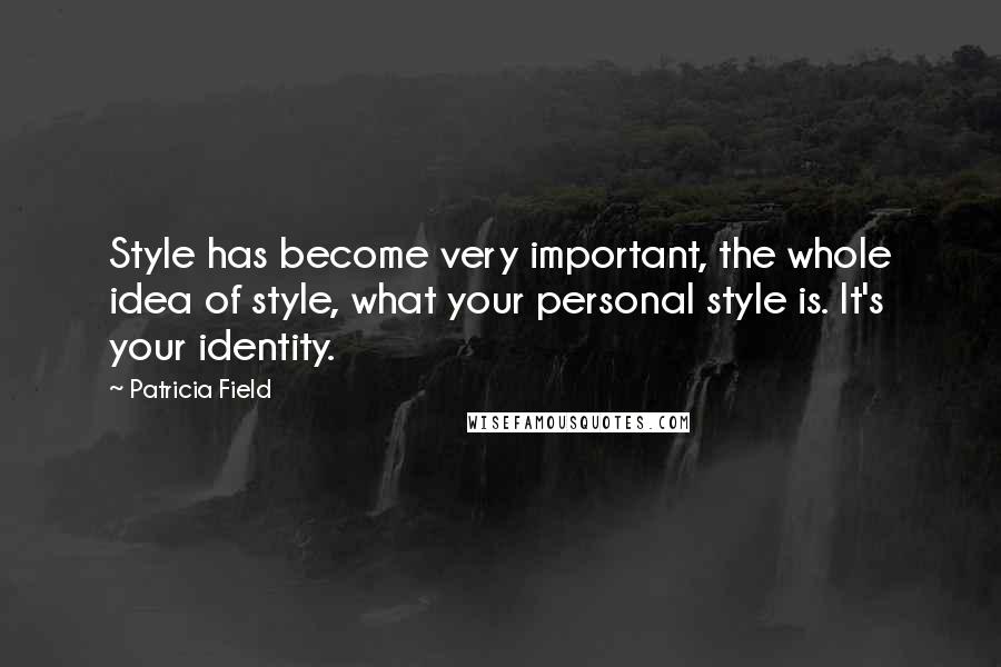 Patricia Field Quotes: Style has become very important, the whole idea of style, what your personal style is. It's your identity.