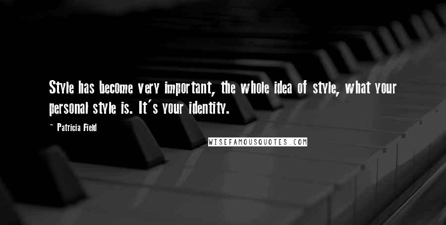 Patricia Field Quotes: Style has become very important, the whole idea of style, what your personal style is. It's your identity.