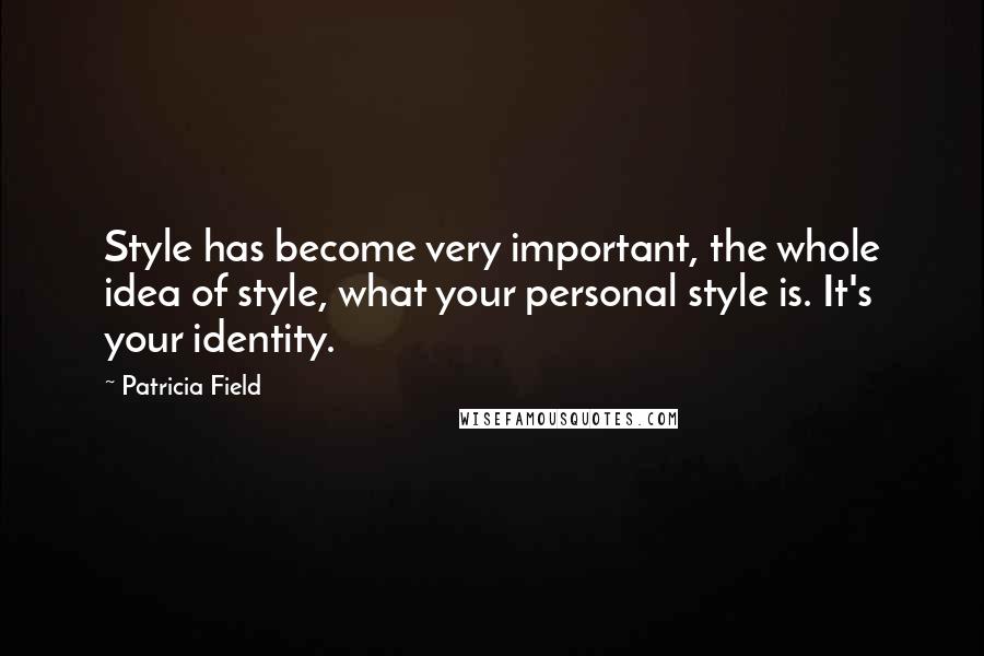 Patricia Field Quotes: Style has become very important, the whole idea of style, what your personal style is. It's your identity.