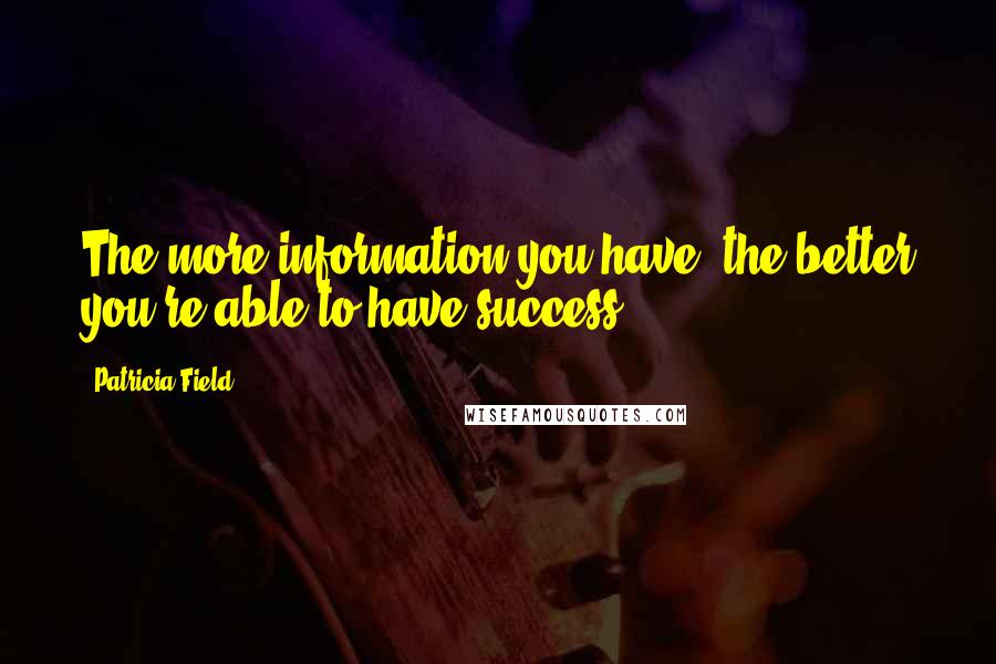 Patricia Field Quotes: The more information you have, the better you're able to have success.