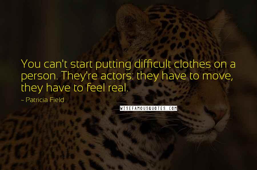 Patricia Field Quotes: You can't start putting difficult clothes on a person. They're actors: they have to move, they have to feel real.