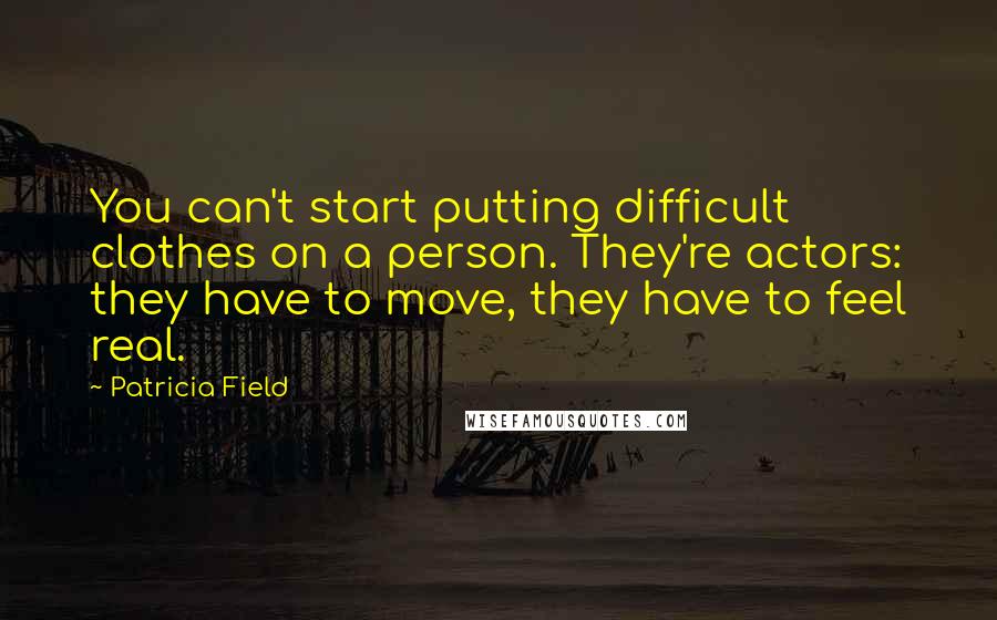 Patricia Field Quotes: You can't start putting difficult clothes on a person. They're actors: they have to move, they have to feel real.