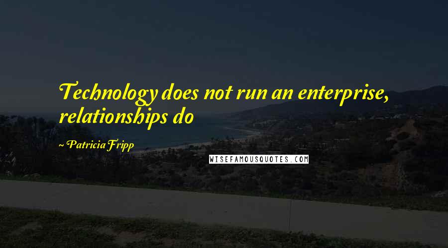 Patricia Fripp Quotes: Technology does not run an enterprise, relationships do