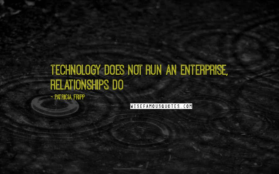 Patricia Fripp Quotes: Technology does not run an enterprise, relationships do