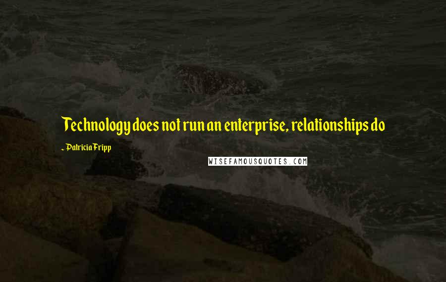 Patricia Fripp Quotes: Technology does not run an enterprise, relationships do