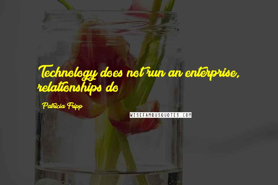Patricia Fripp Quotes: Technology does not run an enterprise, relationships do