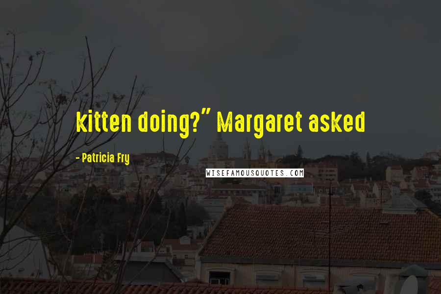 Patricia Fry Quotes: kitten doing?" Margaret asked