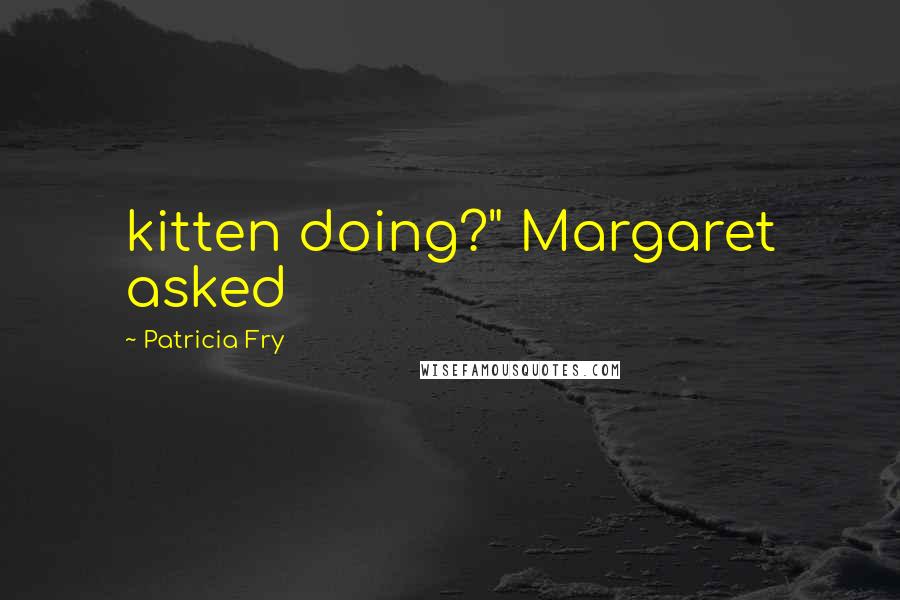 Patricia Fry Quotes: kitten doing?" Margaret asked