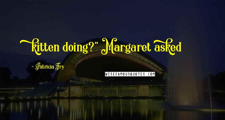 Patricia Fry Quotes: kitten doing?" Margaret asked