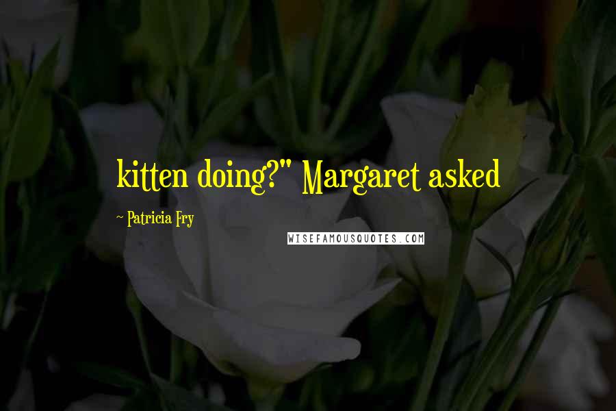 Patricia Fry Quotes: kitten doing?" Margaret asked