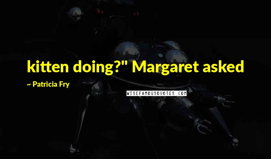 Patricia Fry Quotes: kitten doing?" Margaret asked