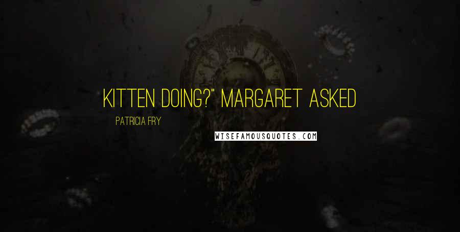 Patricia Fry Quotes: kitten doing?" Margaret asked