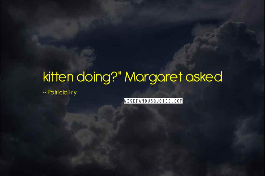 Patricia Fry Quotes: kitten doing?" Margaret asked