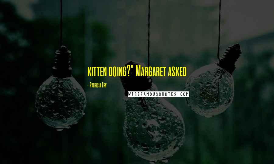 Patricia Fry Quotes: kitten doing?" Margaret asked