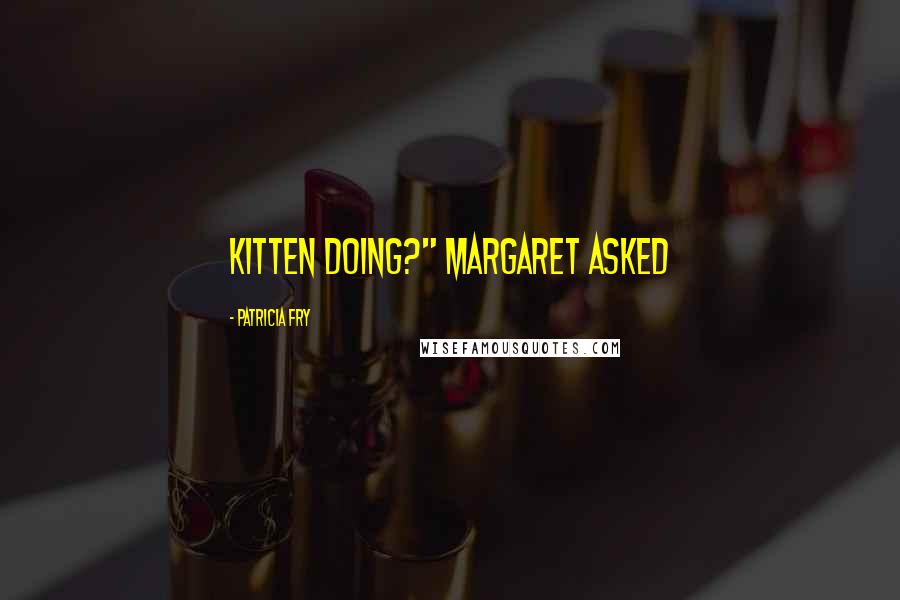 Patricia Fry Quotes: kitten doing?" Margaret asked