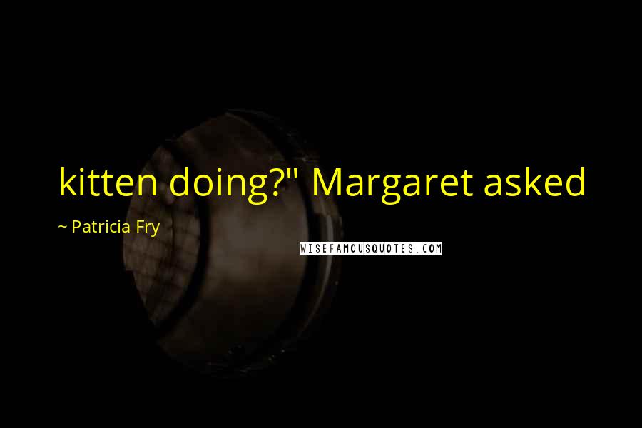 Patricia Fry Quotes: kitten doing?" Margaret asked