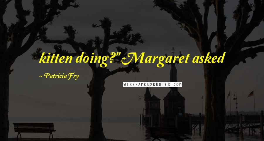 Patricia Fry Quotes: kitten doing?" Margaret asked