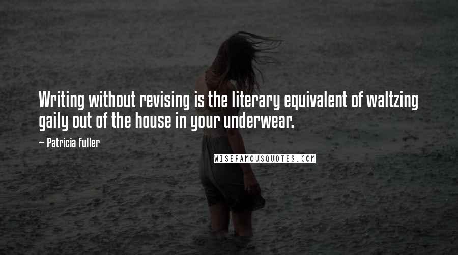 Patricia Fuller Quotes: Writing without revising is the literary equivalent of waltzing gaily out of the house in your underwear.