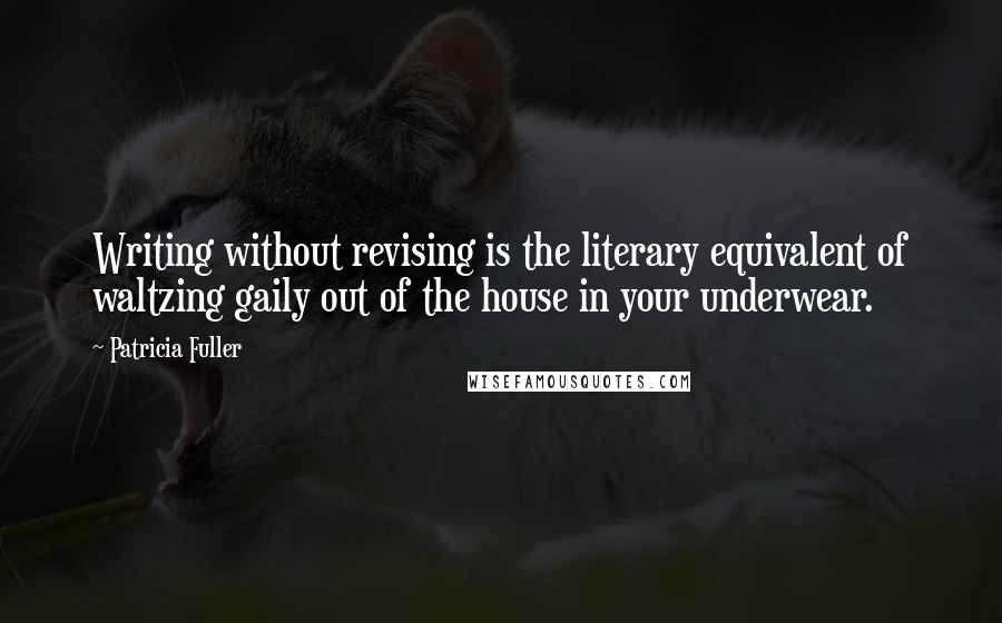 Patricia Fuller Quotes: Writing without revising is the literary equivalent of waltzing gaily out of the house in your underwear.