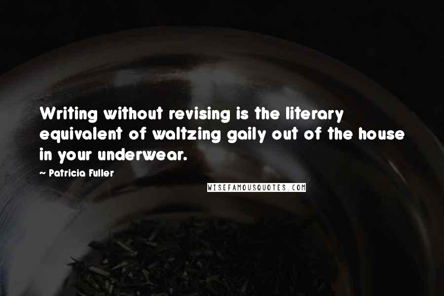 Patricia Fuller Quotes: Writing without revising is the literary equivalent of waltzing gaily out of the house in your underwear.