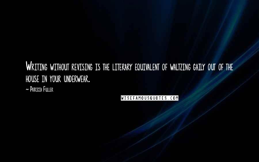 Patricia Fuller Quotes: Writing without revising is the literary equivalent of waltzing gaily out of the house in your underwear.