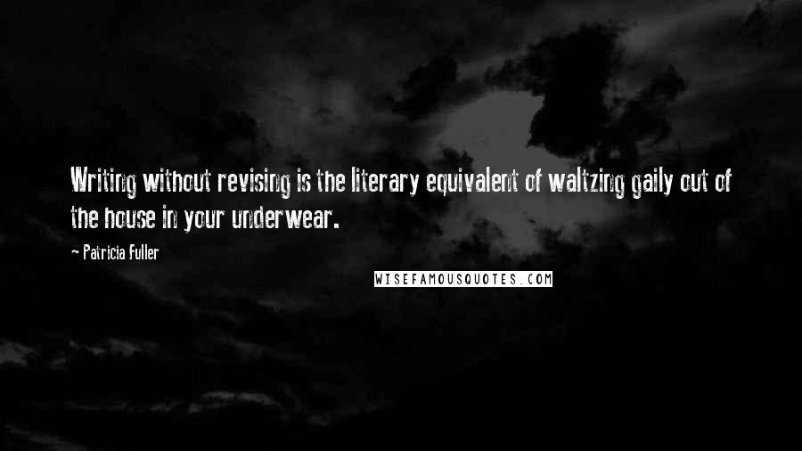 Patricia Fuller Quotes: Writing without revising is the literary equivalent of waltzing gaily out of the house in your underwear.