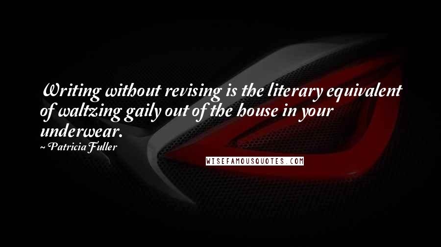 Patricia Fuller Quotes: Writing without revising is the literary equivalent of waltzing gaily out of the house in your underwear.