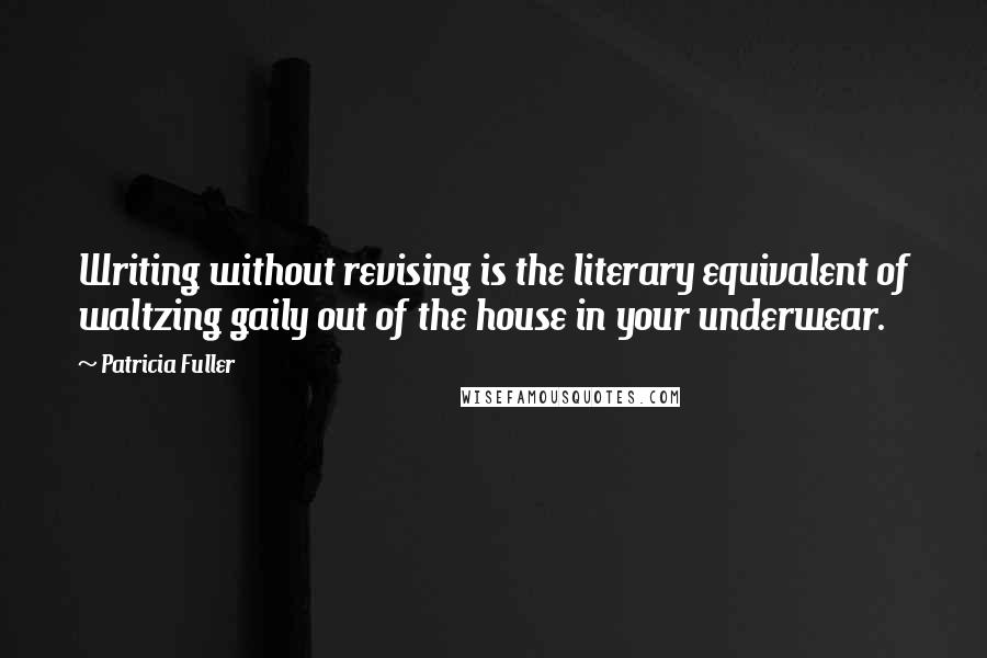 Patricia Fuller Quotes: Writing without revising is the literary equivalent of waltzing gaily out of the house in your underwear.
