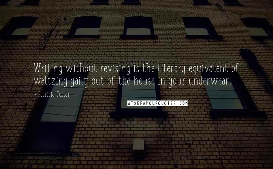 Patricia Fuller Quotes: Writing without revising is the literary equivalent of waltzing gaily out of the house in your underwear.