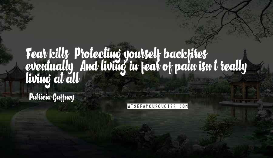 Patricia Gaffney Quotes: Fear kills. Protecting yourself backfires eventually. And living in fear of pain isn't really living at all.