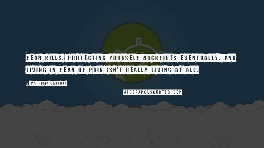 Patricia Gaffney Quotes: Fear kills. Protecting yourself backfires eventually. And living in fear of pain isn't really living at all.