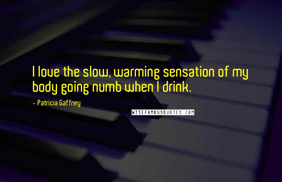 Patricia Gaffney Quotes: I love the slow, warming sensation of my body going numb when I drink.