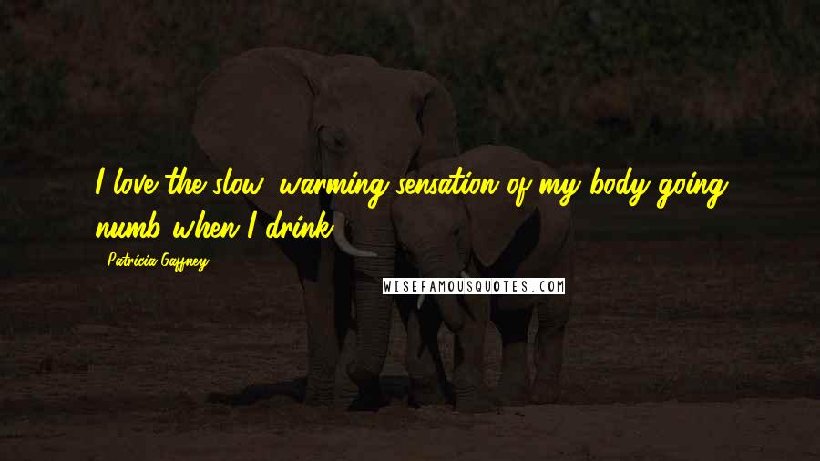 Patricia Gaffney Quotes: I love the slow, warming sensation of my body going numb when I drink.