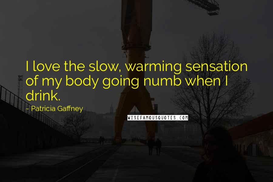 Patricia Gaffney Quotes: I love the slow, warming sensation of my body going numb when I drink.
