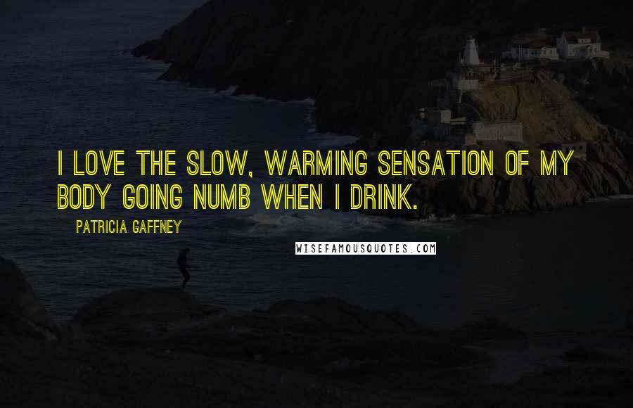 Patricia Gaffney Quotes: I love the slow, warming sensation of my body going numb when I drink.