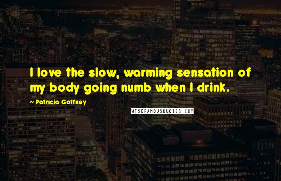 Patricia Gaffney Quotes: I love the slow, warming sensation of my body going numb when I drink.