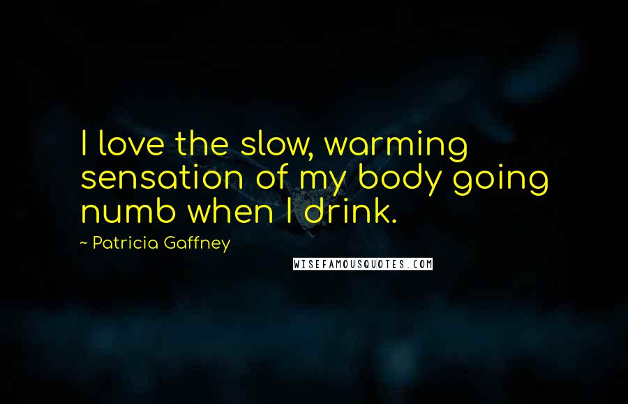 Patricia Gaffney Quotes: I love the slow, warming sensation of my body going numb when I drink.
