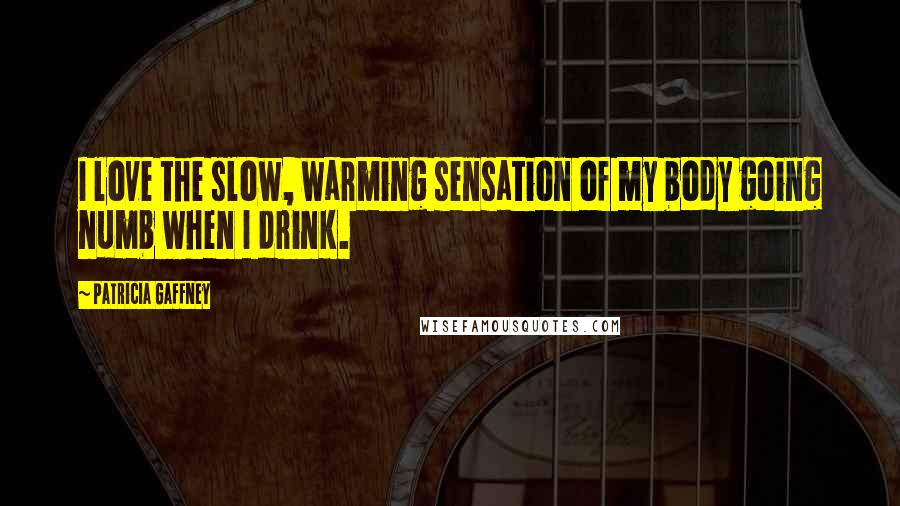 Patricia Gaffney Quotes: I love the slow, warming sensation of my body going numb when I drink.