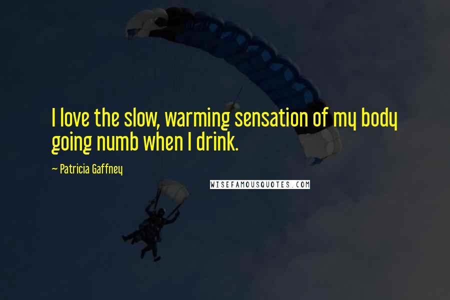 Patricia Gaffney Quotes: I love the slow, warming sensation of my body going numb when I drink.