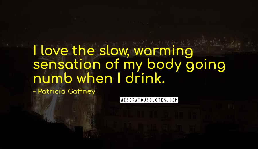Patricia Gaffney Quotes: I love the slow, warming sensation of my body going numb when I drink.