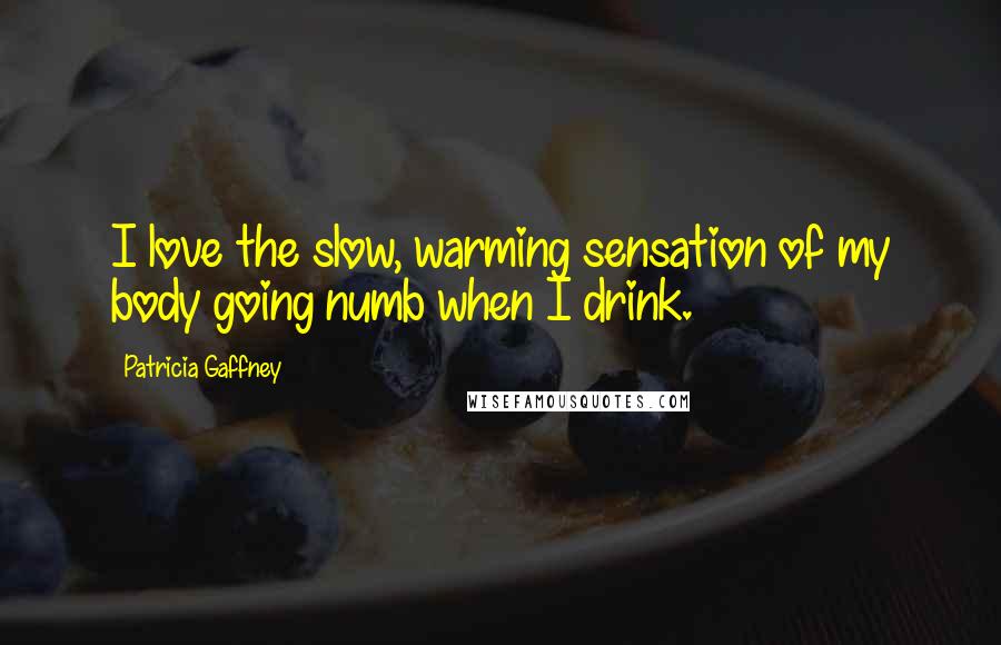 Patricia Gaffney Quotes: I love the slow, warming sensation of my body going numb when I drink.