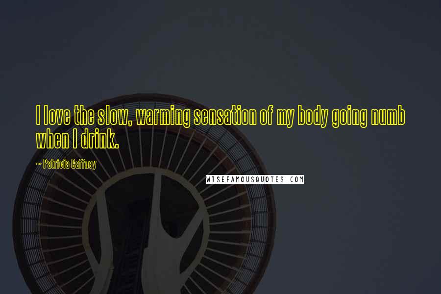 Patricia Gaffney Quotes: I love the slow, warming sensation of my body going numb when I drink.