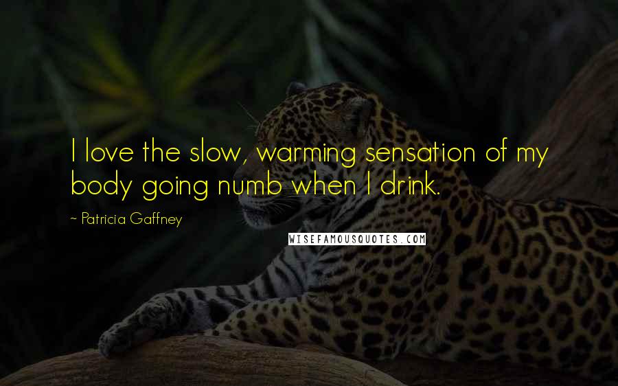 Patricia Gaffney Quotes: I love the slow, warming sensation of my body going numb when I drink.