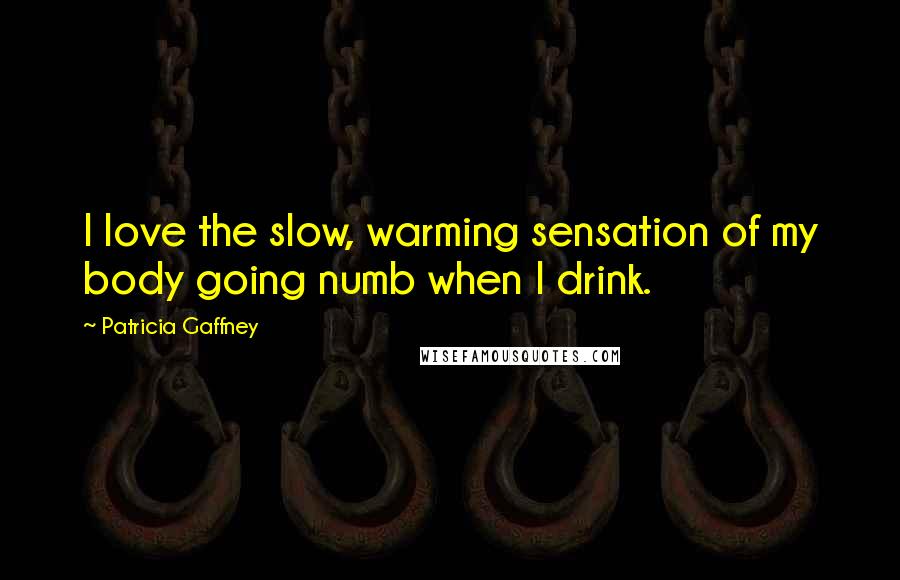 Patricia Gaffney Quotes: I love the slow, warming sensation of my body going numb when I drink.