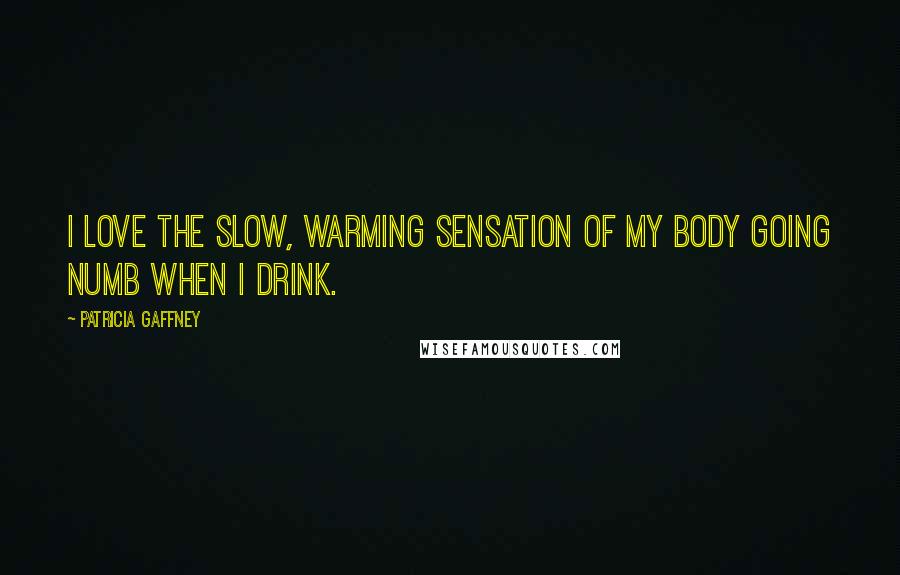 Patricia Gaffney Quotes: I love the slow, warming sensation of my body going numb when I drink.