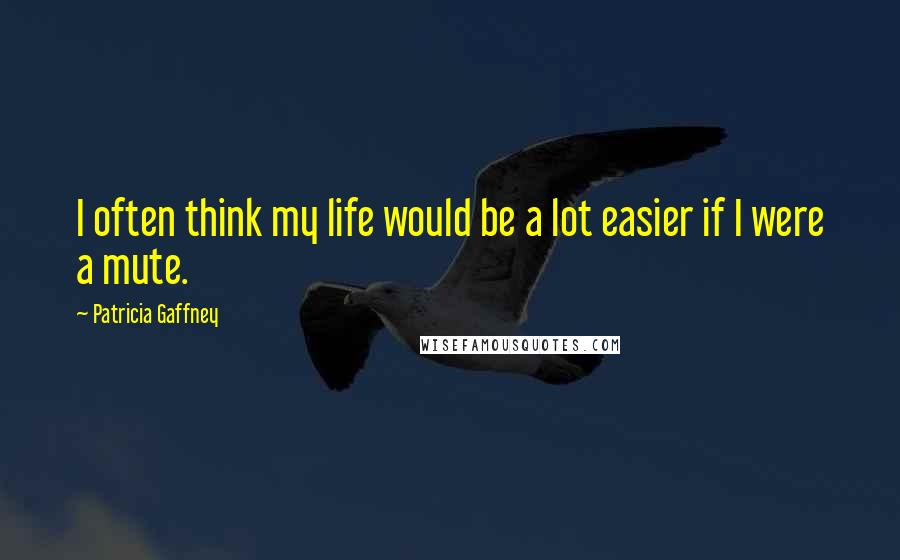 Patricia Gaffney Quotes: I often think my life would be a lot easier if I were a mute.