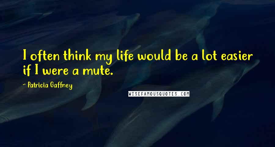 Patricia Gaffney Quotes: I often think my life would be a lot easier if I were a mute.