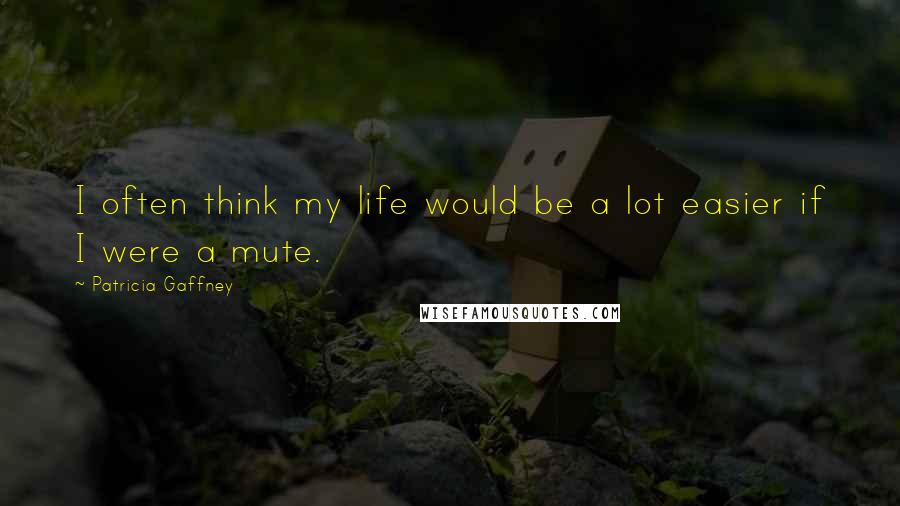 Patricia Gaffney Quotes: I often think my life would be a lot easier if I were a mute.