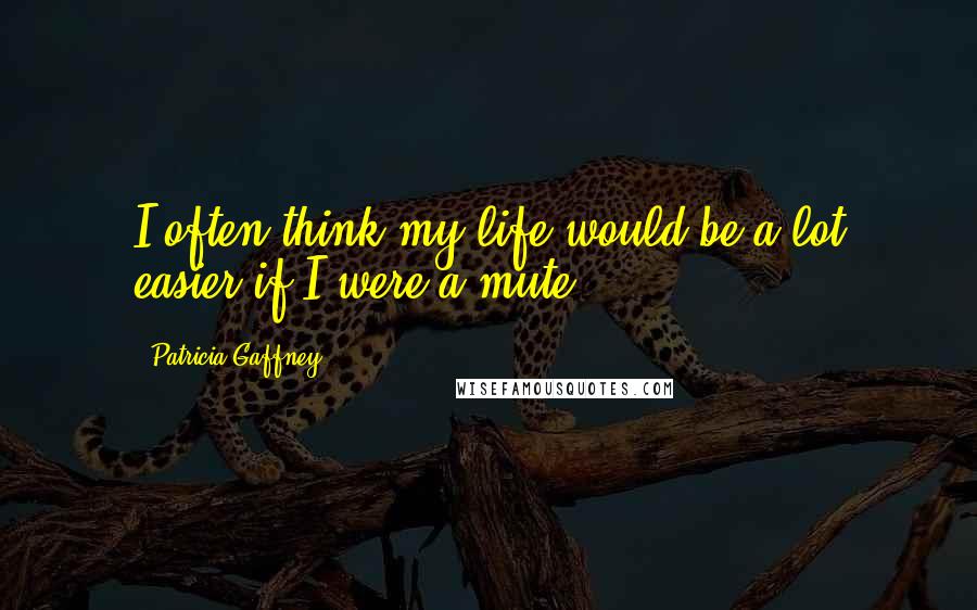 Patricia Gaffney Quotes: I often think my life would be a lot easier if I were a mute.